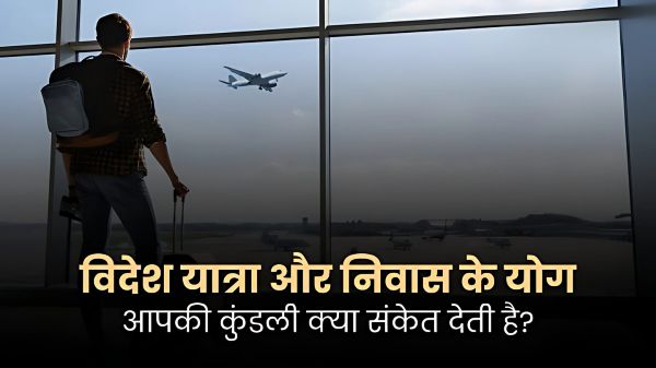 विदेश यात्रा और निवास के ज्योतिषीय योग